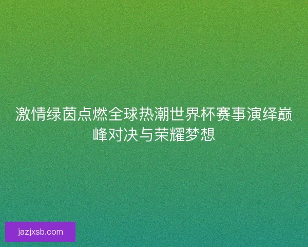 激情绿茵点燃全球热潮世界杯赛事演绎巅峰对决与荣耀梦想