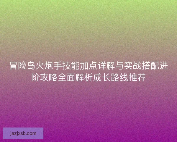 冒险岛火炮手技能加点详解与实战搭配进阶攻略全面解析成长路线推荐