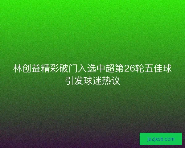林创益精彩破门入选中超第26轮五佳球引发球迷热议