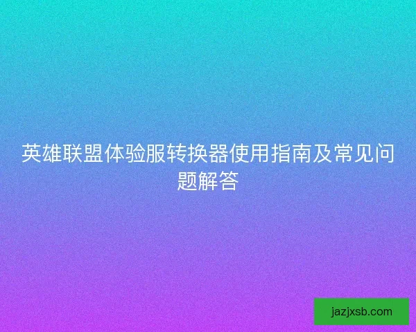 英雄联盟体验服转换器使用指南及常见问题解答