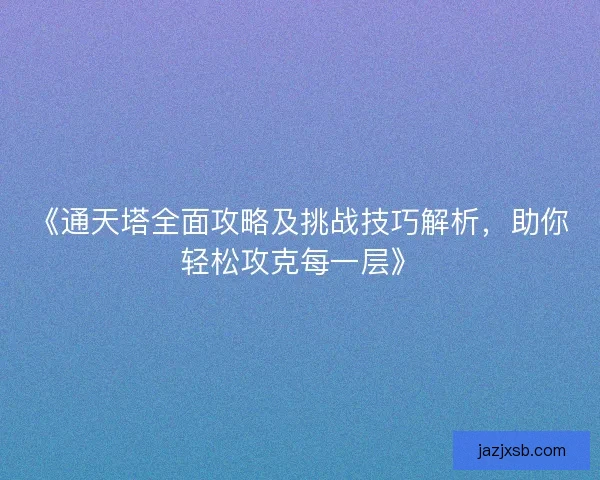 《通天塔全面攻略及挑战技巧解析，助你轻松攻克每一层》