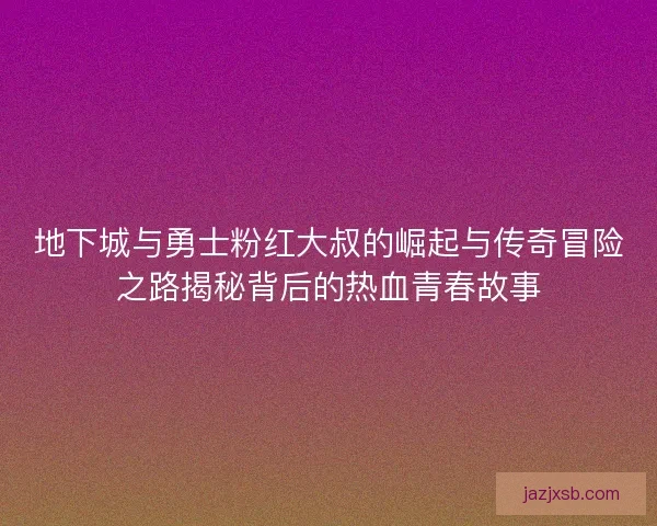 地下城与勇士粉红大叔的崛起与传奇冒险之路揭秘背后的热血青春故事