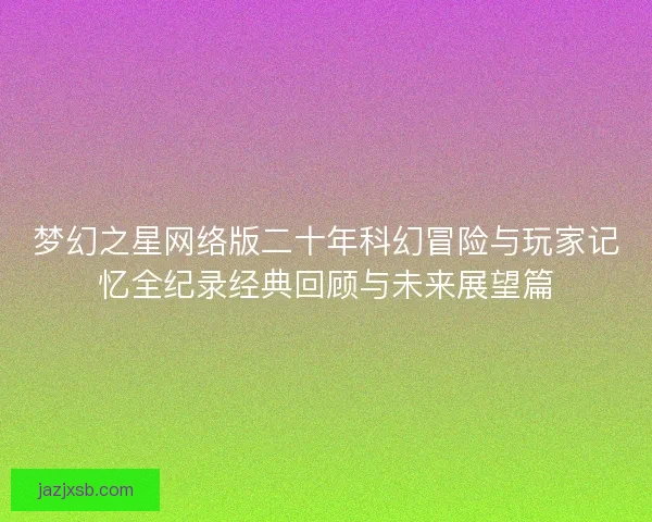 梦幻之星网络版二十年科幻冒险与玩家记忆全纪录经典回顾与未来展望篇
