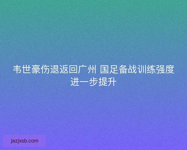 韦世豪伤退返回广州 国足备战训练强度进一步提升