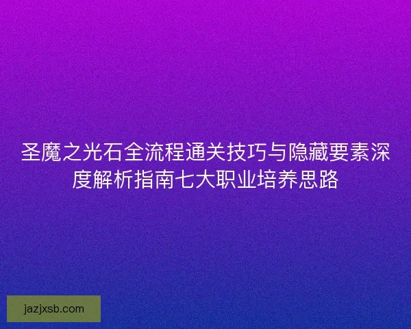 圣魔之光石全流程通关技巧与隐藏要素深度解析指南七大职业培养思路