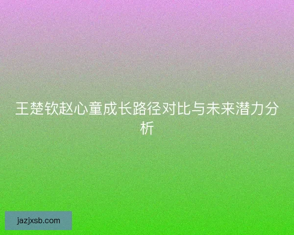 王楚钦赵心童成长路径对比与未来潜力分析