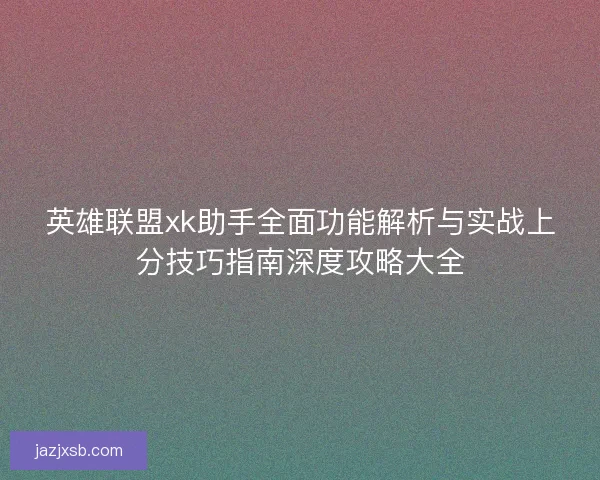 英雄联盟xk助手全面功能解析与实战上分技巧指南深度攻略大全