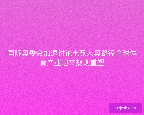 国际奥委会加速讨论电竞入奥路径全球体育产业迎来规则重塑