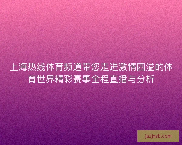 上海热线体育频道带您走进激情四溢的体育世界精彩赛事全程直播与分析