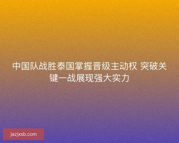 中国队战胜泰国掌握晋级主动权 突破关键一战展现强大实力
