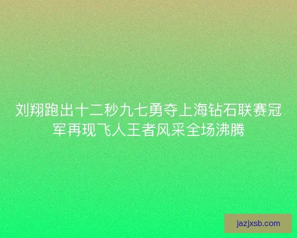 刘翔跑出十二秒九七勇夺上海钻石联赛冠军再现飞人王者风采全场沸腾